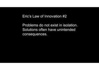 Eric’s Law of Innovation #2
Problems do not exist in isolation.
Solutions often have unintended
consequences.
 