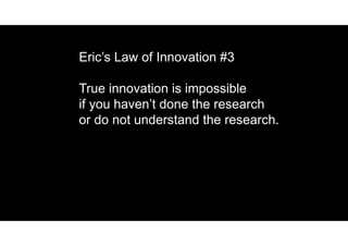 Eric’s Law of Innovation #3
True innovation is impossible
if you haven’t done the research
or do not understand the research.
 