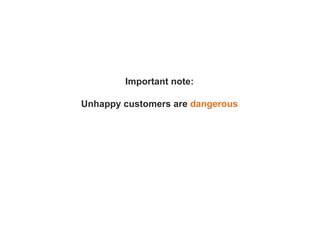 Important note:
Unhappy customers are dangerous
 