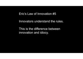 Eric’s Law of Innovation #5
Innovators understand the rules.
This is the difference between
innovation and idiocy.
 