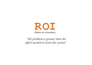 R
“My problem is greater than the
effort needed to learn the system”
OI(Return on Innovation)
 