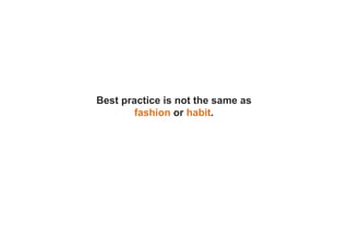 Best practice is not the same as
fashion or habit.
 