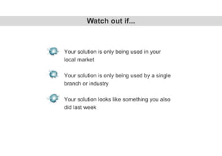 Your solution is only being used in your
local market
Your solution is only being used by a single
branch or industry
Your solution looks like something you also
did last week
Watch out if...
 
