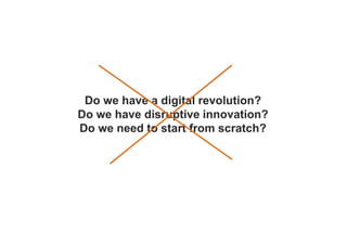 Do we have a digital revolution?
Do we have disruptive innovation?
Do we need to start from scratch?
 
