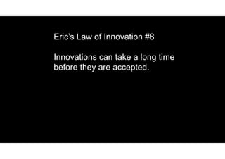 Eric’s Law of Innovation #8
Innovations can take a long time
before they are accepted.
 