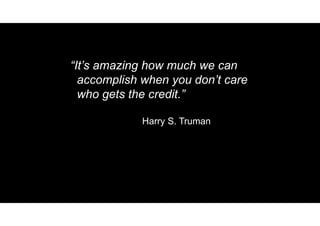 “It’s amazing how much we can
accomplish when you don’t care
who gets the credit.”
Harry S. Truman
 