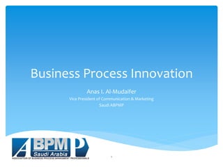 Business Process Innovation
              Anas I. Al-Mudaifer
      Vice President of Communication & Marketing
                      Saudi ABPMP




                           1
 