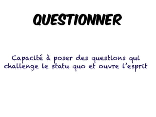 Questionner
Capacité à poser des questions qui
challenge le statu quo et ouvre l’esprit
 