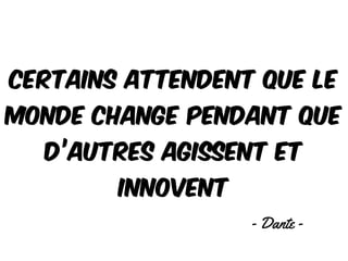 Certains attendent que le
monde change pendant que
d’autres agissent et
innovent
- Dante -
 