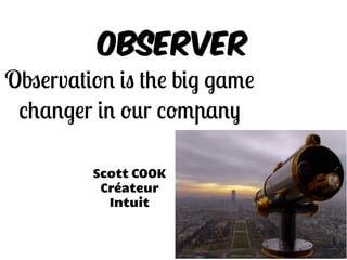 Observer
Observation is the big game
changer in our company
Scott COOK
Créateur
Intuit
 