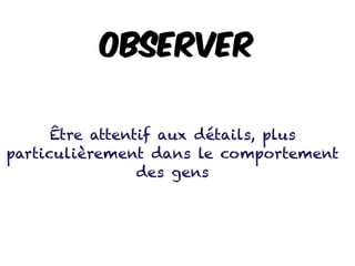 Observer
Être attentif aux détails, plus
particulièrement dans le comportement
des gens
 