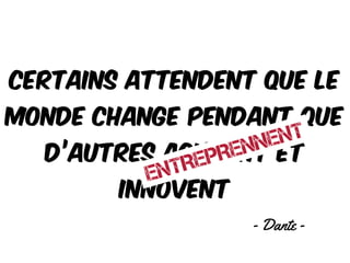 Certains attendent que le
monde change pendant que
d’autres agissent et
innovent
ENTREPRENNENT
- Dante -
 
