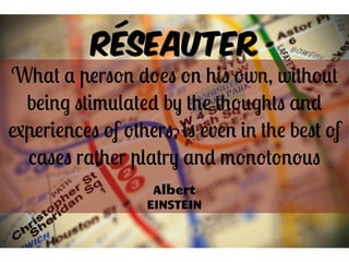 Réseauter
What a person does on his own, without
being stimulated by the thoughts and
experiences of others, is even in the best of
cases rather platry and monotonous
Albert
EINSTEIN
 