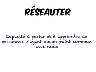 Réseauter
Capacité à parler et à apprendre de
personnes n’ayant aucun point commun
avec nous
 