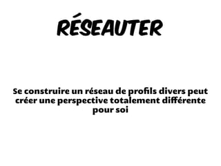 Réseauter
Se construire un réseau de proﬁls divers peut
créer une perspective totalement diﬀérente
pour soi
 
