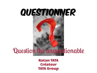 Questionner
Question the unquestionable
Ratan TATA
Créateur
TATA Group
 