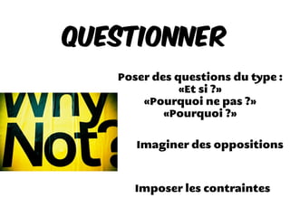 Poser des questions du type :
«Et si ?»
«Pourquoi ne pas ?»
«Pourquoi ?»
Imaginer des oppositions
Imposer les contraintes
Questionner
 