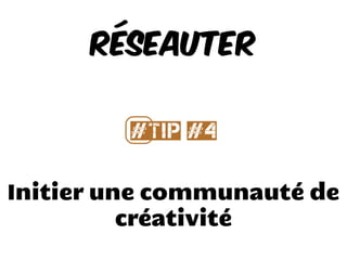 Initier une communauté de
créativité
Réseauter
#⃣Tip #4
 