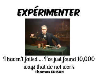 Expérimenter
I haven’t failed ... I’ve just found 10,000
ways that do not work
Thomas EDISON
 