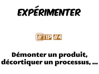 Démonter un produit,
décortiquer un processus, ...
EXPÉRIMENTER
#⃣Tip #4
 