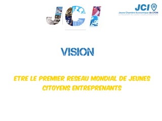 VISION
ETRE LE PREMIER RESEAU MONDIAL DE JEUNES
CITOYENS ENTREPRENANTS
 