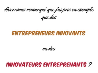 Avez-vous remarqué que j’ai pris en exemple
que des
entrepreneurs innovants
ou des
innovateurs entreprenants ?
 