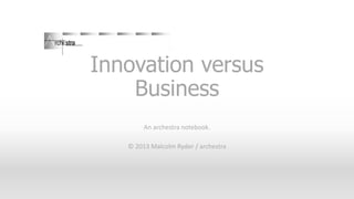 Innovation versus
Business
An archestra notebook.
© 2013 Malcolm Ryder / archestra

 