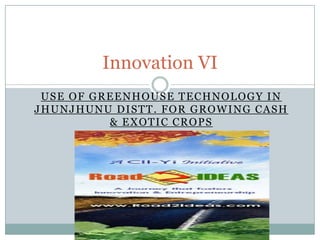 Use of greenhouse technology in Jhunjhunudistt. For growing Cash & exotic crops Innovation VI 