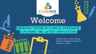 Welcome
Emerging Trends in Clinical Research:
Exploring the Latest Innovations
Student’s Name : Vikram Biradar
Student’s Qualification: B.pharma
Student ID :112/06
10/18/2022
www.clinosol.com | follow us on social media
@clinosolresearch
1
 