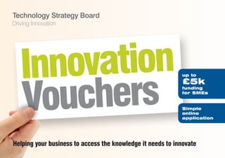 Technology Strategy Board
Driving Innovation




   Innovation
   Vo uchers
                                                            up to
                                                            £5k
                                                            funding
                                                            for SMEs


                                                            Simple
                                                            online
                                                            application




Helping your business to access the knowledge it needs to innovate
 