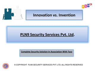 Innovation vs. Invention

PLN9 Security Services Pvt. Ltd.

Complete Security Solution In Association With Tyco

© COPYRIGHT PLN9 SECURITY SERVICES PVT. LTD. ALL RIGHTS RESERVED

 