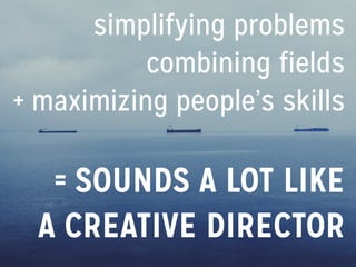 simplifying problems
combining fields
+ maximizing people’s skills
= SOUNDS A LOT LIKE
A CREATIVE DIRECTOR
 