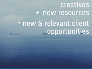creatives
+ new resources
= new & relevant client
opportunities
!
 