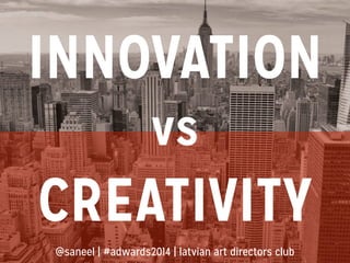 INNOVATION
vs
CREATIVITY
@saneel | #adwards2014 | latvian art directors club
 