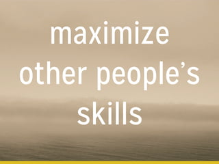 maximize
other people’s
skills
 