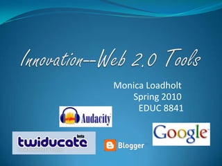 Innovation--Web 2.0 Tools Monica Loadholt  Spring 2010  EDUC 8841 