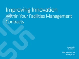 Improving Innovation
Within YourFacilities Management
Contracts
March 30, 2014
Prepared by:
Chris Payne
CSSConsultancy.com
 