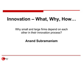 Innovation – What, Why, How… Why small and large firms depend on each other in their innovation process? Anand Subramaniam 