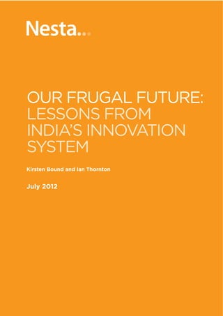 1   OUR FRUGAL FUTURE: Lessons from India’s innovation system




OUR FRUGAL FUTURE:
LESSONS FROM
INDIA’S INNOVATION
SYSTEM
Kirsten Bound and Ian Thornton


July 2012
 