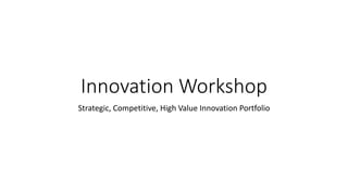 Innovation Workshop
Strategic, Competitive, High Value Innovation Portfolio
 