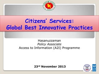 Citizens’ Services:
Global Best Innovative Practices
Hasanuzzaman
Policy Associate
Access to Information (A2I) Programme

23rd November 2013

 