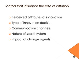  Perceived attributes of innovation
 Type of innovation decision
 Communication channels
 Nature of social system
 Impact of change agents
15
 