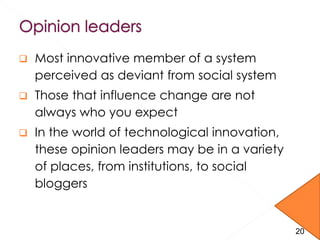  Most innovative member of a system
perceived as deviant from social system
 Those that influence change are not
always who you expect
 In the world of technological innovation,
these opinion leaders may be in a variety
of places, from institutions, to social
bloggers
16-
20Copyright © 2010 John Wiley & Sons, Inc. 20
 