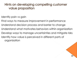 Identify pain vs gain
Find ways to measure improvement in performance
Understand decision process and barrier to change
Understand what motivates behaviors within organization
Develop ways to manage uncertainties and mitigate risks
Identify how value is perceived in different parts of
organization
3434
 