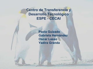 Centro de Transferencia y
 Desarrollo Tecnológico
     ESPE - CECAI


      Paola Guizado
      Gabriela Hernández
      Oscar Lasso
      Yadira Granda
 