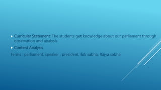  Curricular Statement: The students get knowledge about our parliament through
observation and analysis
 Content Analysis
Terms : parliament, speaker , president, lok sabha, Rajya sabha
 