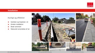 ACO. creating the future of drainage ACO. delivering excellence with passion ACO. a strong family you can build on
Installation
Hurtigt og effektivt
 Kantsten og linjedræn i et
 Direkte installation
 Bredt sortiment
 Reduceret anvendelse af rør
 
