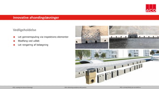 ACO. creating the future of drainage ACO. delivering excellence with passion ACO. a strong family you can build on
Innovative afvandingsløsninger
Vedligeholdelse
 Let gennemspuling via inspektions elementer
 Bladfang ved udløb
 Let rengøring af belægning
 