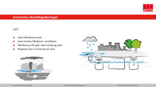 ACO. creating the future of drainage ACO. delivering excellence with passion ACO. a strong family you can build on
Innovative afvandingsløsninger
LAR
 Vand håndteres lokalt
 Vand ønskes håndteret i overfladen
 Håndtering må godt være synlig og grøn
 Stigende krav til rensning af vand
 