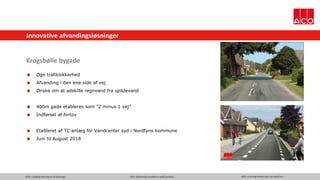 ACO. creating the future of drainage ACO. delivering excellence with passion ACO. a strong family you can build on
Innovative afvandingsløsninger
Krogsbølle bygade
 Øge trafiksikkerhed
 Afvanding i den ene side af vej
 Ønske om at adskille regnvand fra spildevand
 400m gade etableres som ”2 minus 1 vej”
 Indførsel af fortov
 Etableret af TC anlæg for Vandcenter syd i Nordfyns kommune
 Juni til August 2018
 